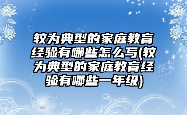 較為典型的家庭教育經(jīng)驗(yàn)有哪些怎么寫(xiě)(較為典型的家庭教育經(jīng)驗(yàn)有哪些一年級(jí))