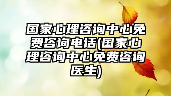 國家心理咨詢中心免費咨詢電話(國家心理咨詢中心免費咨詢醫(yī)生)