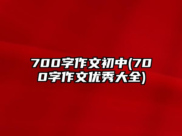 700字作文初中(700字作文優(yōu)秀大全)