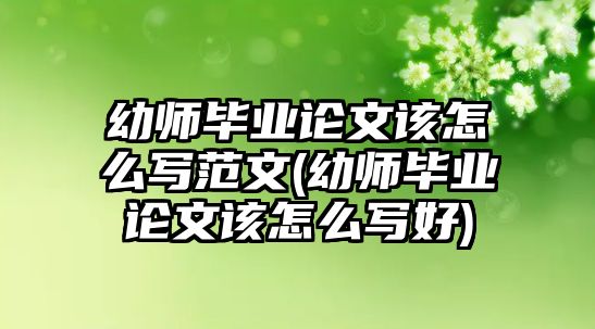 幼師畢業(yè)論文該怎么寫范文(幼師畢業(yè)論文該怎么寫好)