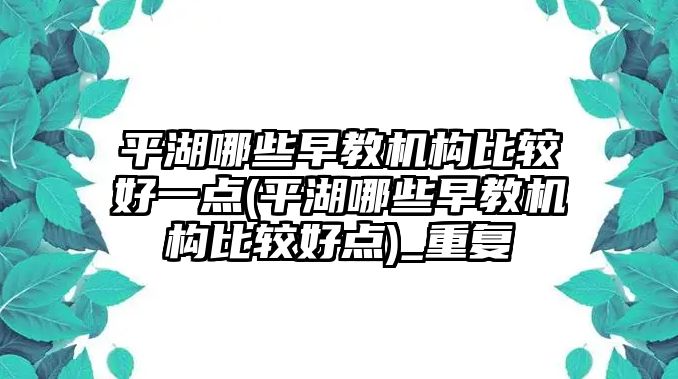 平湖哪些早教機(jī)構(gòu)比較好一點(diǎn)(平湖哪些早教機(jī)構(gòu)比較好點(diǎn))_重復(fù)