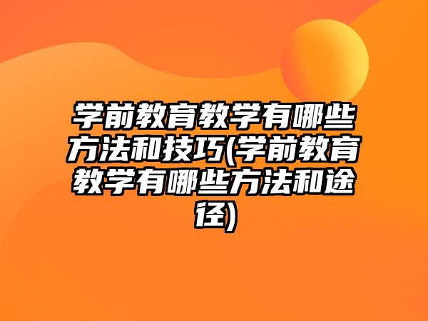 學前教育教學有哪些方法和技巧(學前教育教學有哪些方法和途徑)