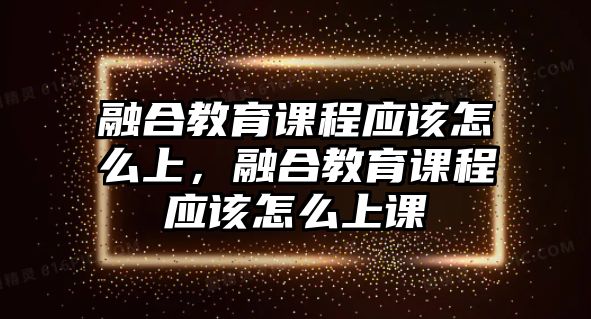 融合教育課程應該怎么上，融合教育課程應該怎么上課