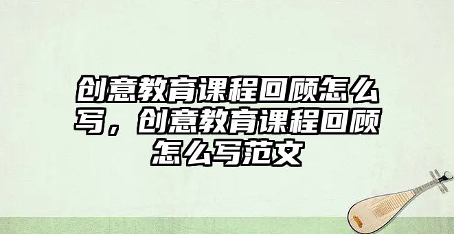 創(chuàng)意教育課程回顧怎么寫，創(chuàng)意教育課程回顧怎么寫范文