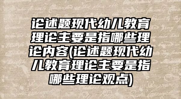 論述題現(xiàn)代幼兒教育理論主要是指哪些理論內(nèi)容(論述題現(xiàn)代幼兒教育理論主要是指哪些理論觀點(diǎn))