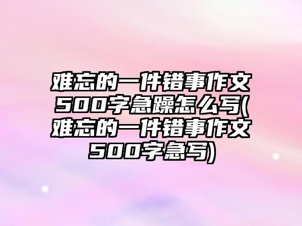 難忘的一件錯(cuò)事作文500字急躁怎么寫(難忘的一件錯(cuò)事作文500字急寫)