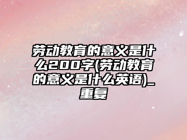 勞動教育的意義是什么200字(勞動教育的意義是什么英語)_重復(fù)