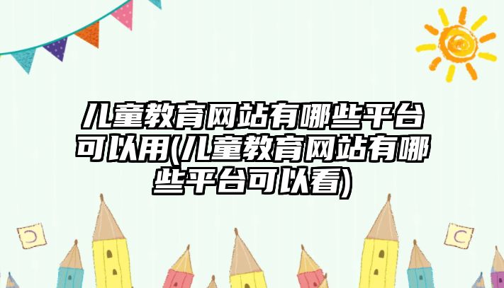 兒童教育網(wǎng)站有哪些平臺可以用(兒童教育網(wǎng)站有哪些平臺可以看)