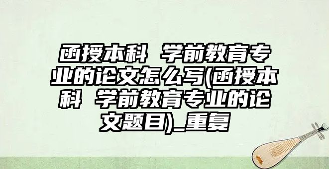 函授本科 學(xué)前教育專業(yè)的論文怎么寫(函授本科 學(xué)前教育專業(yè)的論文題目)_重復(fù)