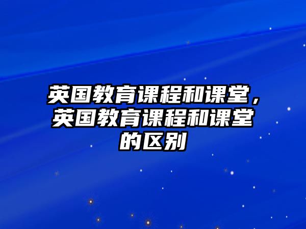 英國教育課程和課堂，英國教育課程和課堂的區(qū)別