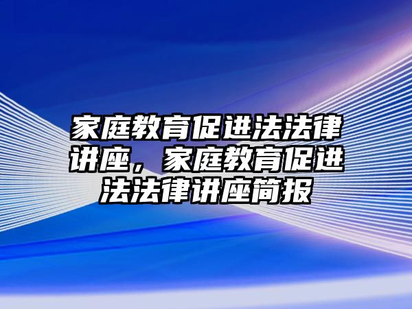 家庭教育促進(jìn)法法律講座，家庭教育促進(jìn)法法律講座簡報