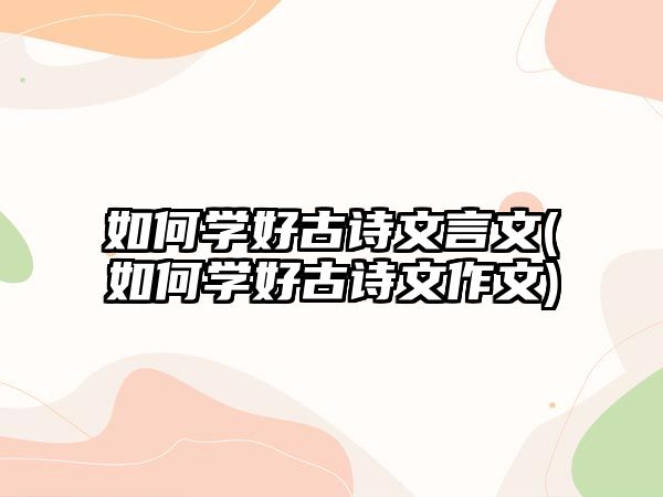 如何學(xué)好古詩文言文(如何學(xué)好古詩文作文)