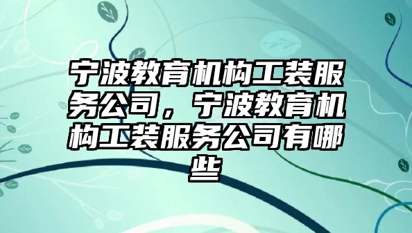 寧波教育機構(gòu)工裝服務(wù)公司，寧波教育機構(gòu)工裝服務(wù)公司有哪些