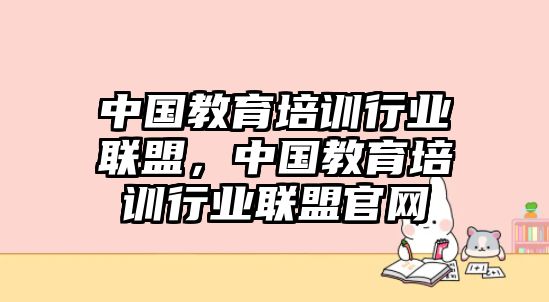 中國教育培訓(xùn)行業(yè)聯(lián)盟，中國教育培訓(xùn)行業(yè)聯(lián)盟官網(wǎng)