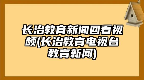 長治教育新聞回看視頻(長治教育電視臺(tái)教育新聞)