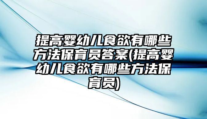 提高嬰幼兒食欲有哪些方法保育員答案(提高嬰幼兒食欲有哪些方法保育員)