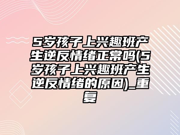 5歲孩子上興趣班產(chǎn)生逆反情緒正常嗎(5歲孩子上興趣班產(chǎn)生逆反情緒的原因)_重復(fù)