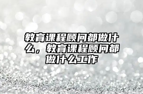 教育課程顧問都做什么，教育課程顧問都做什么工作