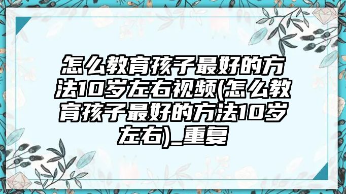 怎么教育孩子最好的方法10歲左右視頻(怎么教育孩子最好的方法10歲左右)_重復