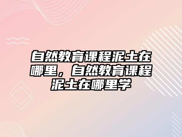 自然教育課程泥土在哪里，自然教育課程泥土在哪里學(xué)