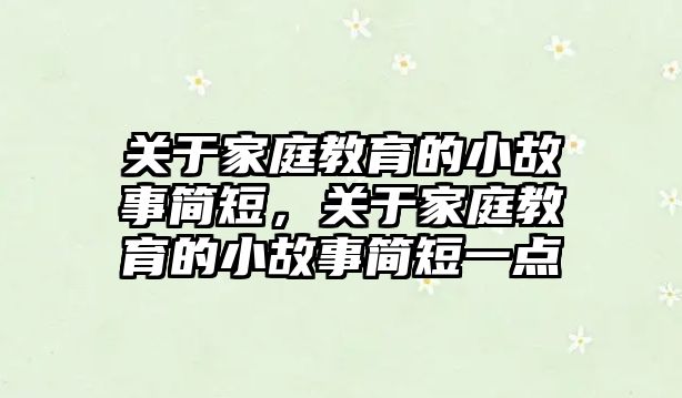 關于家庭教育的小故事簡短，關于家庭教育的小故事簡短一點