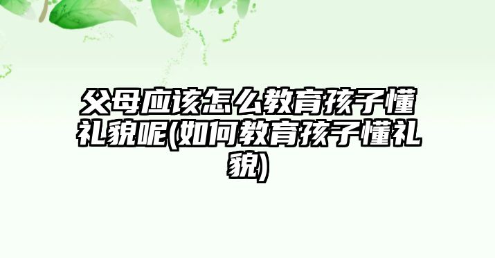 父母應(yīng)該怎么教育孩子懂禮貌呢(如何教育孩子懂禮貌)