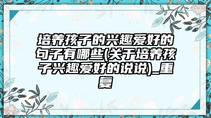 培養(yǎng)孩子的興趣愛好的句子有哪些(關(guān)于培養(yǎng)孩子興趣愛好的說說)_重復(fù)