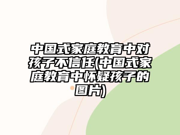 中國式家庭教育中對孩子不信任(中國式家庭教育中懷疑孩子的圖片)