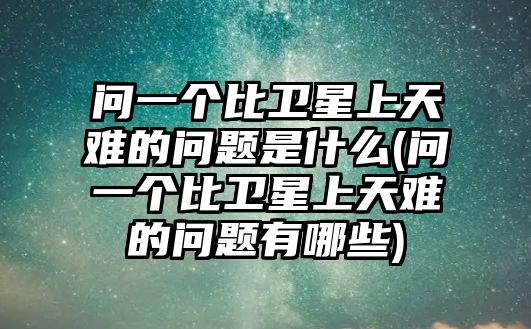 問(wèn)一個(gè)比衛(wèi)星上天難的問(wèn)題是什么(問(wèn)一個(gè)比衛(wèi)星上天難的問(wèn)題有哪些)