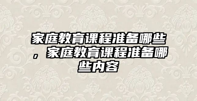 家庭教育課程準備哪些，家庭教育課程準備哪些內(nèi)容