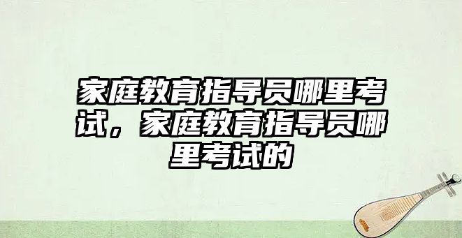 家庭教育指導(dǎo)員哪里考試，家庭教育指導(dǎo)員哪里考試的