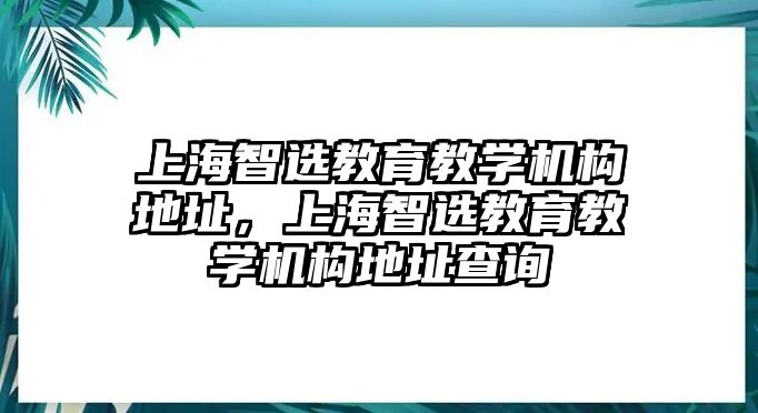 上海智選教育教學(xué)機(jī)構(gòu)地址，上海智選教育教學(xué)機(jī)構(gòu)地址查詢