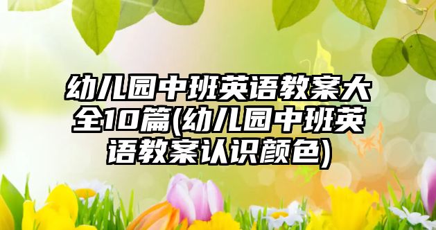 幼兒園中班英語教案大全10篇(幼兒園中班英語教案認(rèn)識(shí)顏色)