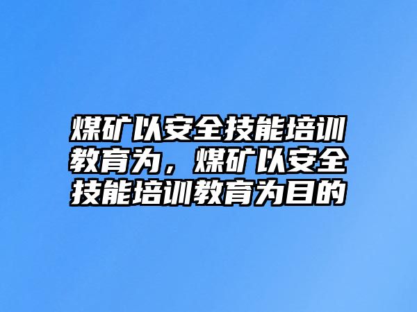 煤礦以安全技能培訓(xùn)教育為，煤礦以安全技能培訓(xùn)教育為目的