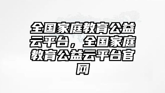 全國(guó)家庭教育公益云平臺(tái)，全國(guó)家庭教育公益云平臺(tái)官網(wǎng)