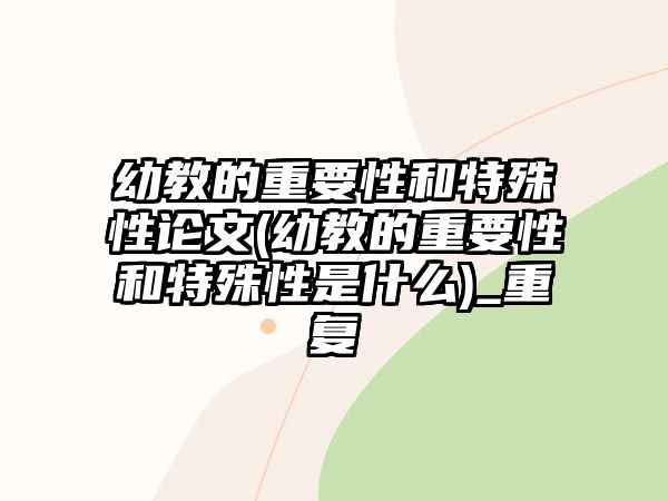 幼教的重要性和特殊性論文(幼教的重要性和特殊性是什么)_重復(fù)