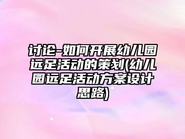 討論-如何開展幼兒園遠足活動的策劃(幼兒園遠足活動方案設(shè)計思路)