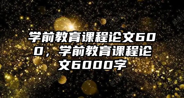 學(xué)前教育課程論文600，學(xué)前教育課程論文6000字