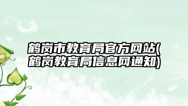 鶴崗市教育局官方網(wǎng)站(鶴崗教育局信息網(wǎng)通知)