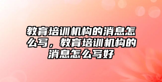 教育培訓(xùn)機構(gòu)的消息怎么寫，教育培訓(xùn)機構(gòu)的消息怎么寫好