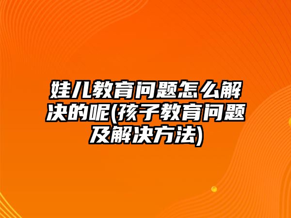 娃兒教育問題怎么解決的呢(孩子教育問題及解決方法)