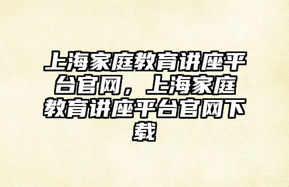 上海家庭教育講座平臺官網，上海家庭教育講座平臺官網下載