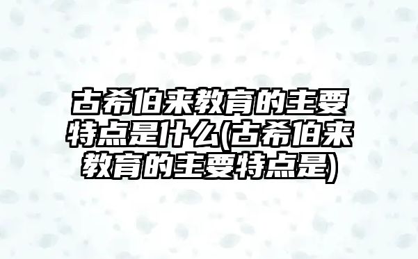 古希伯來教育的主要特點(diǎn)是什么(古希伯來教育的主要特點(diǎn)是)