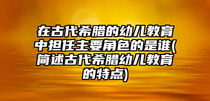 在古代希臘的幼兒教育中擔(dān)任主要角色的是誰(簡述古代希臘幼兒教育的特點)