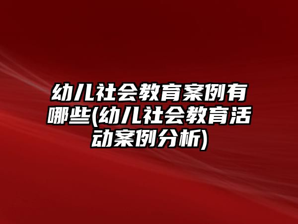 幼兒社會教育案例有哪些(幼兒社會教育活動案例分析)