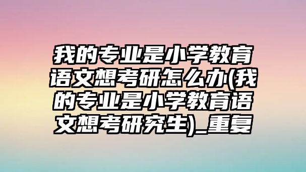 我的專業(yè)是小學教育語文想考研怎么辦(我的專業(yè)是小學教育語文想考研究生)_重復