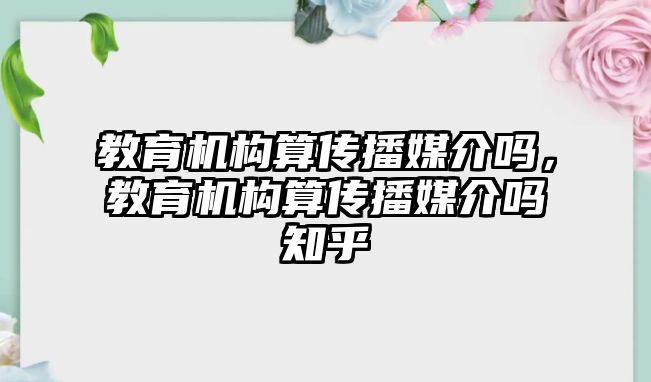 教育機構(gòu)算傳播媒介嗎，教育機構(gòu)算傳播媒介嗎知乎