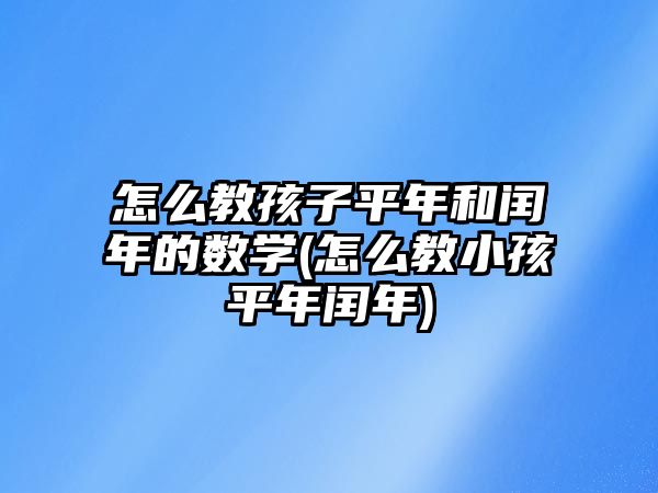 怎么教孩子平年和閏年的數(shù)學(xué)(怎么教小孩平年閏年)