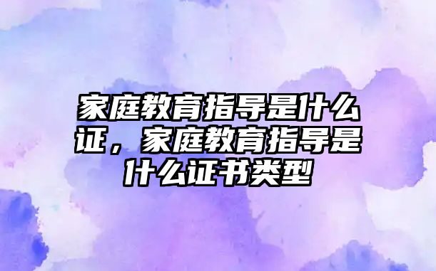 家庭教育指導是什么證，家庭教育指導是什么證書類型