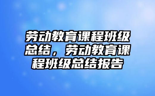 勞動教育課程班級總結，勞動教育課程班級總結報告